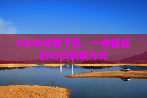 CSDN博客下载,一种便捷的知识获取方式 CSDN博客下载,一种便捷的知识获取方式